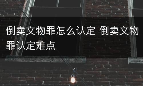 倒卖文物罪怎么认定 倒卖文物罪认定难点