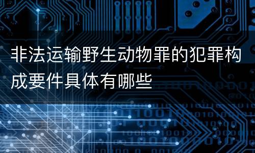 非法运输野生动物罪的犯罪构成要件具体有哪些