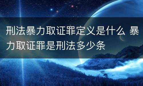 刑法暴力取证罪定义是什么 暴力取证罪是刑法多少条