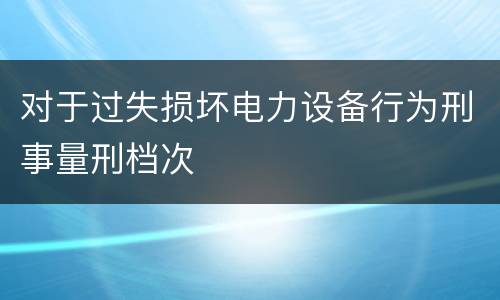 对于过失损坏电力设备行为刑事量刑档次