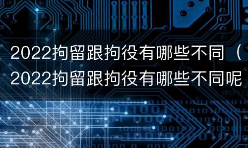 2022拘留跟拘役有哪些不同（2022拘留跟拘役有哪些不同呢）
