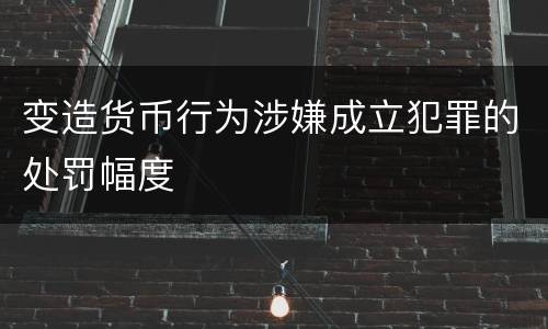 变造货币行为涉嫌成立犯罪的处罚幅度