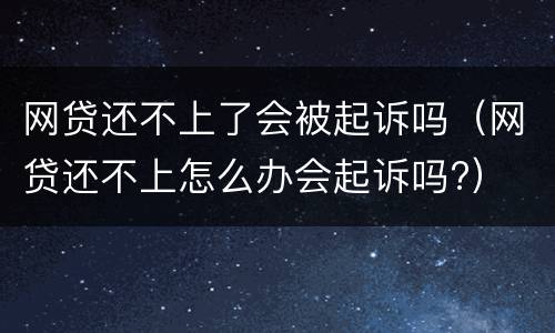 网贷还不上了会被起诉吗（网贷还不上怎么办会起诉吗?）