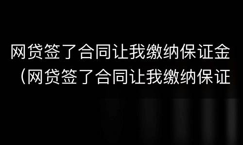 网贷签了合同让我缴纳保证金（网贷签了合同让我缴纳保证金合法吗）