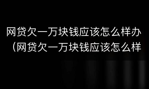 网贷欠一万块钱应该怎么样办（网贷欠一万块钱应该怎么样办理）