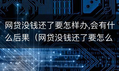 网贷没钱还了要怎样办,会有什么后果（网贷没钱还了要怎么妥善处理）
