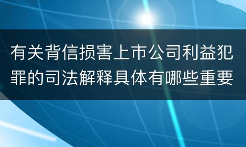 有关背信损害上市公司利益犯罪的司法解释具体有哪些重要规定
