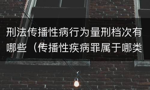 刑法传播性病行为量刑档次有哪些（传播性疾病罪属于哪类罪）