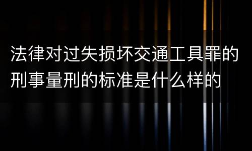 法律对过失损坏交通工具罪的刑事量刑的标准是什么样的