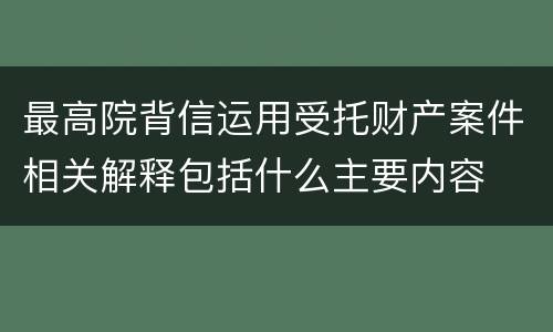 最高院背信运用受托财产案件相关解释包括什么主要内容
