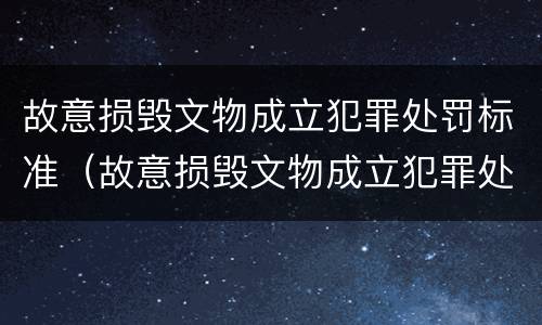 故意损毁文物成立犯罪处罚标准（故意损毁文物成立犯罪处罚标准是什么）