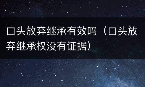 口头放弃继承有效吗（口头放弃继承权没有证据）