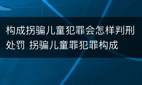 构成拐骗儿童犯罪会怎样判刑处罚 拐骗儿童罪犯罪构成