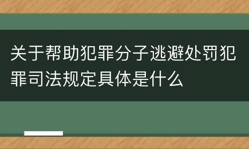 关于帮助犯罪分子逃避处罚犯罪司法规定具体是什么