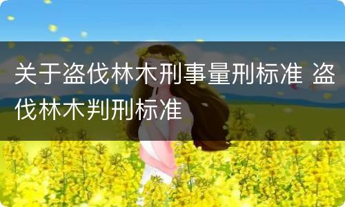 关于盗伐林木刑事量刑标准 盗伐林木判刑标准