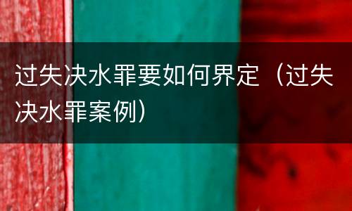 过失决水罪要如何界定（过失决水罪案例）