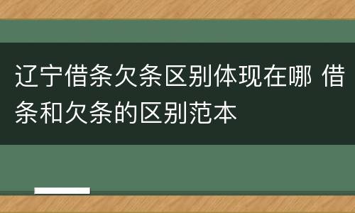 辽宁借条欠条区别体现在哪 借条和欠条的区别范本