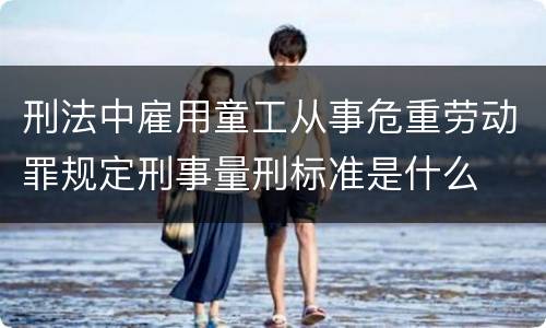 刑法中雇用童工从事危重劳动罪规定刑事量刑标准是什么