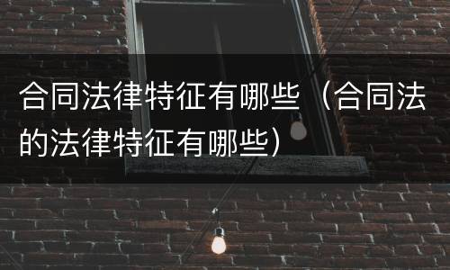 合同法律特征有哪些（合同法的法律特征有哪些）