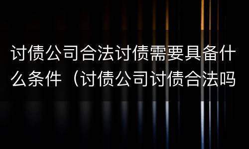 讨债公司合法讨债需要具备什么条件（讨债公司讨债合法吗）