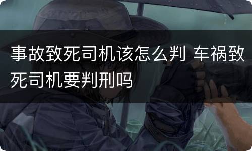 事故致死司机该怎么判 车祸致死司机要判刑吗