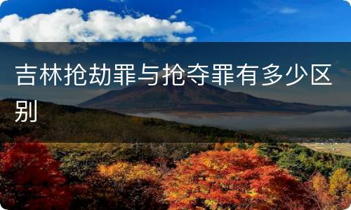 吉林抢劫罪与抢夺罪有多少区别