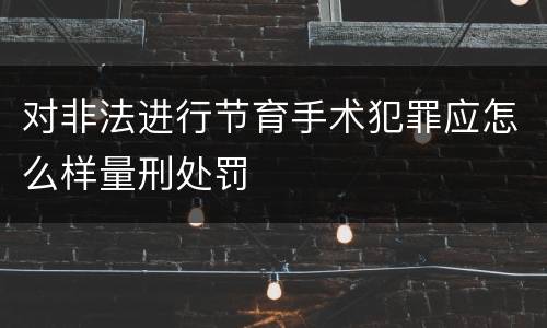 对非法进行节育手术犯罪应怎么样量刑处罚