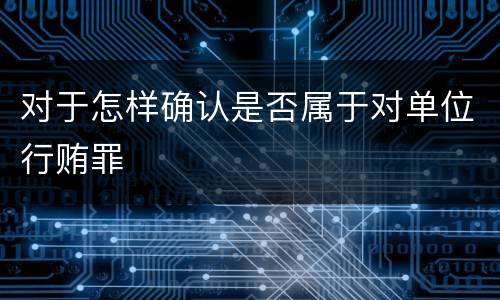对于怎样确认是否属于对单位行贿罪