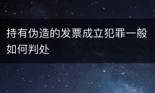 持有伪造的发票成立犯罪一般如何判处