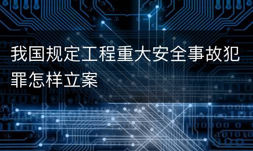 我国规定工程重大安全事故犯罪怎样立案