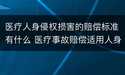医疗人身侵权损害的赔偿标准有什么 医疗事故赔偿适用人身损害赔偿标准