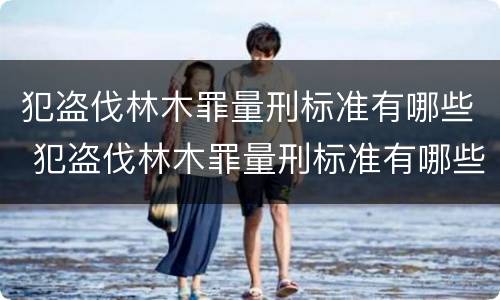 犯盗伐林木罪量刑标准有哪些 犯盗伐林木罪量刑标准有哪些规定