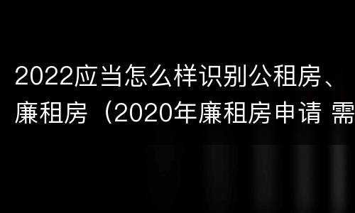 2022应当怎么样识别公租房、廉租房（2020年廉租房申请 需符合下列5项条件）
