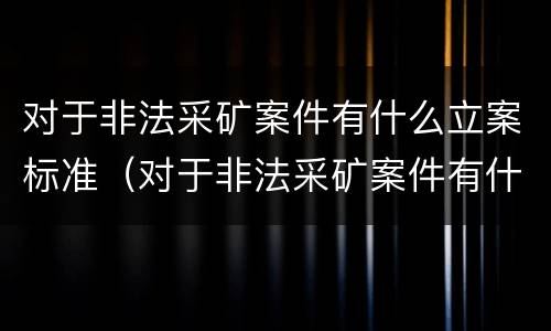 对于非法采矿案件有什么立案标准（对于非法采矿案件有什么立案标准规定）