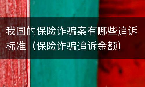 我国的保险诈骗案有哪些追诉标准（保险诈骗追诉金额）