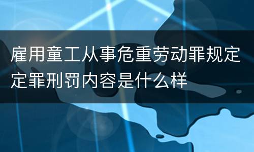 雇用童工从事危重劳动罪规定定罪刑罚内容是什么样