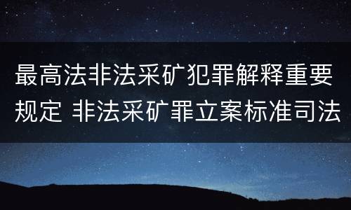 最高法非法采矿犯罪解释重要规定 非法采矿罪立案标准司法解释