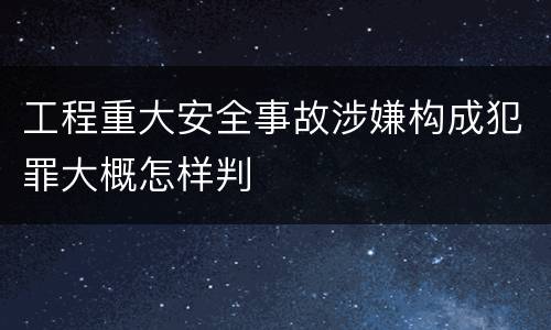 工程重大安全事故涉嫌构成犯罪大概怎样判