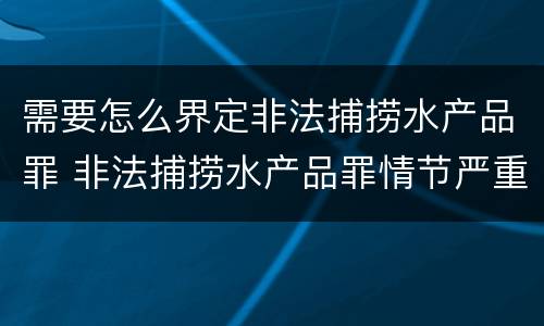 需要怎么界定非法捕捞水产品罪 非法捕捞水产品罪情节严重标准