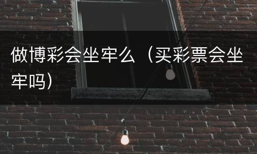做博彩会坐牢么（买彩票会坐牢吗）