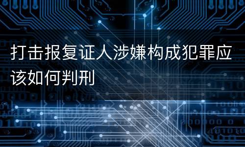 打击报复证人涉嫌构成犯罪应该如何判刑