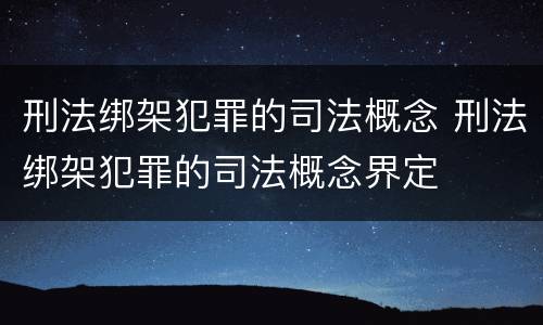 刑法绑架犯罪的司法概念 刑法绑架犯罪的司法概念界定