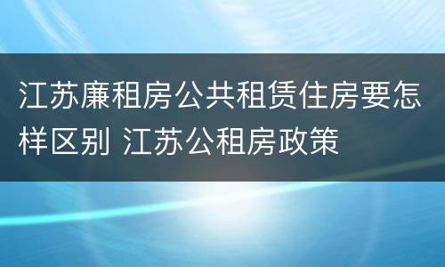 江苏廉租房公共租赁住房要怎样区别 江苏公租房政策