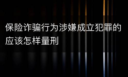 保险诈骗行为涉嫌成立犯罪的应该怎样量刑
