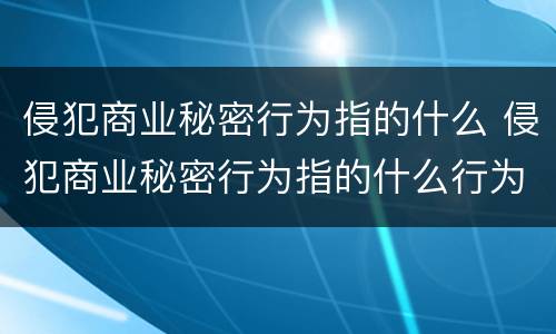 侵犯商业秘密行为指的什么 侵犯商业秘密行为指的什么行为