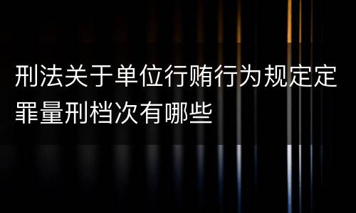 刑法关于单位行贿行为规定定罪量刑档次有哪些