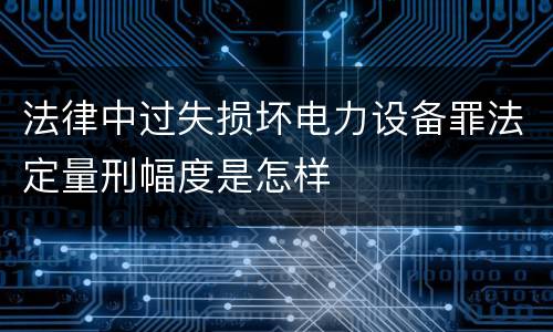 法律中过失损坏电力设备罪法定量刑幅度是怎样