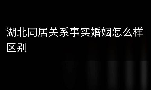 湖北同居关系事实婚姻怎么样区别