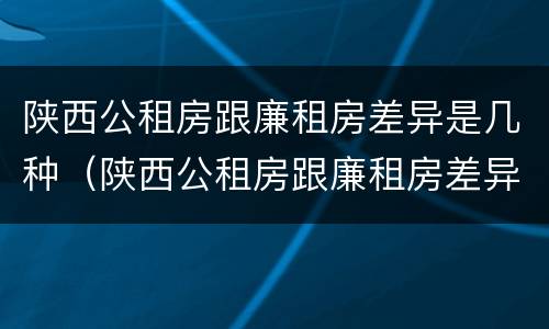 陕西公租房跟廉租房差异是几种（陕西公租房跟廉租房差异是几种情况）