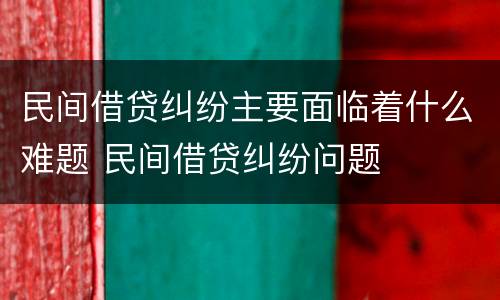 民间借贷纠纷主要面临着什么难题 民间借贷纠纷问题